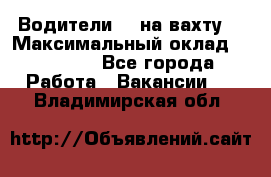 Водители BC на вахту. › Максимальный оклад ­ 79 200 - Все города Работа » Вакансии   . Владимирская обл.